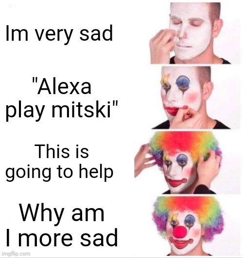 Please mitski fans | Im very sad; "Alexa play mitski"; This is going to help; Why am I more sad | image tagged in memes,clown applying makeup | made w/ Imgflip meme maker
