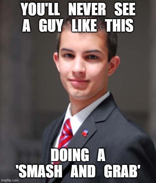 i wonder why? | YOU'LL   NEVER   SEE
A   GUY   LIKE   THIS; DOING   A 'SMASH   AND   GRAB' | image tagged in college conservative,burn loot murder,belt loops matter,liberal hypocrisy,msm lies,trump won | made w/ Imgflip meme maker