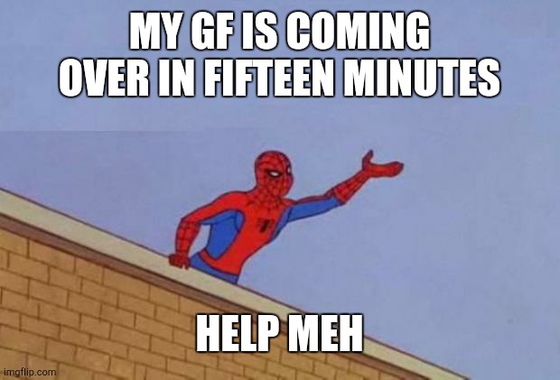 spiderman need it now | MY GF IS COMING OVER IN FIFTEEN MINUTES; HELP MEH | image tagged in spiderman need it now,k | made w/ Imgflip meme maker
