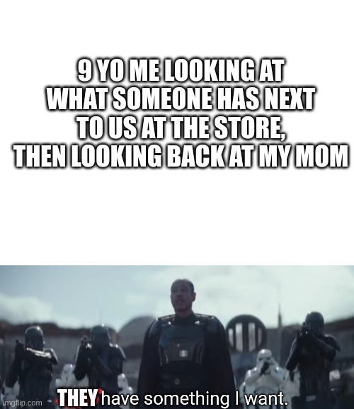 comment if you ever did this to your parents | 9 YO ME LOOKING AT WHAT SOMEONE HAS NEXT TO US AT THE STORE, THEN LOOKING BACK AT MY MOM; THEY | image tagged in blank white template,you have something i want | made w/ Imgflip meme maker