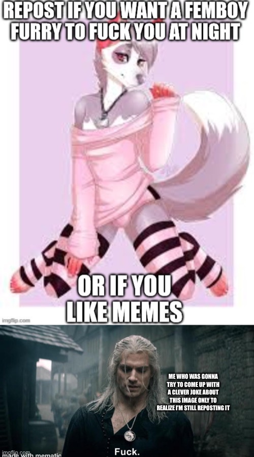 ME WHO WAS GONNA TRY TO COME UP WITH A CLEVER JOKE ABOUT THIS IMAGE ONLY TO REALIZE I’M STILL REPOSTING IT | made w/ Imgflip meme maker