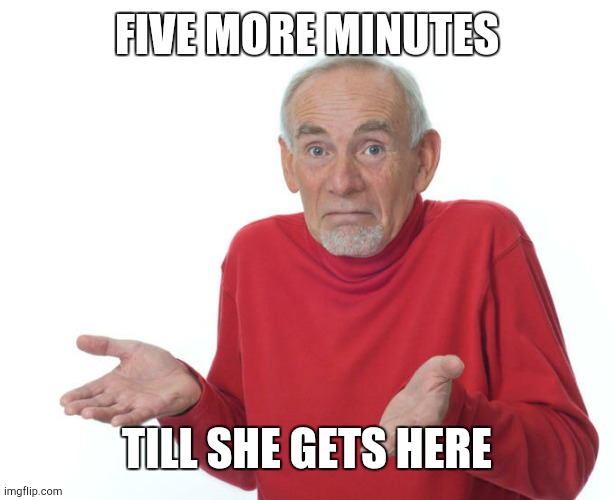Guess i’ll die | FIVE MORE MINUTES; TILL SHE GETS HERE | image tagged in guess i ll die | made w/ Imgflip meme maker