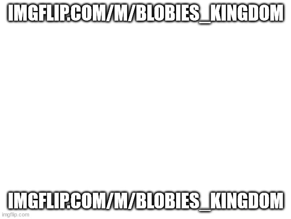 imgflip.com/m/blobies_kingdom | IMGFLIP.COM/M/BLOBIES_KINGDOM; IMGFLIP.COM/M/BLOBIES_KINGDOM | image tagged in blank white template | made w/ Imgflip meme maker
