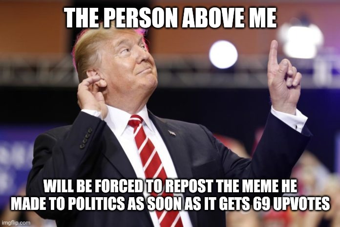 This person above me is crazy | THE PERSON ABOVE ME; WILL BE FORCED TO REPOST THE MEME HE MADE TO POLITICS AS SOON AS IT GETS 69 UPVOTES | image tagged in this person above me is crazy | made w/ Imgflip meme maker