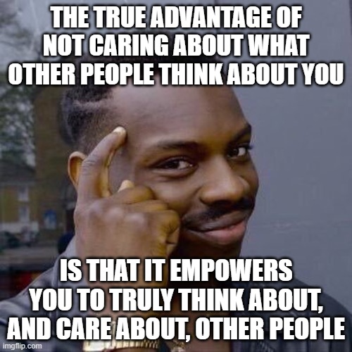Things To Always Remember To Alleviate Your Social Anxiety | THE TRUE ADVANTAGE OF NOT CARING ABOUT WHAT OTHER PEOPLE THINK ABOUT YOU; IS THAT IT EMPOWERS YOU TO TRULY THINK ABOUT, AND CARE ABOUT, OTHER PEOPLE | image tagged in thinking black guy,social anxiety,anxiety,thinking,caring,think about it | made w/ Imgflip meme maker