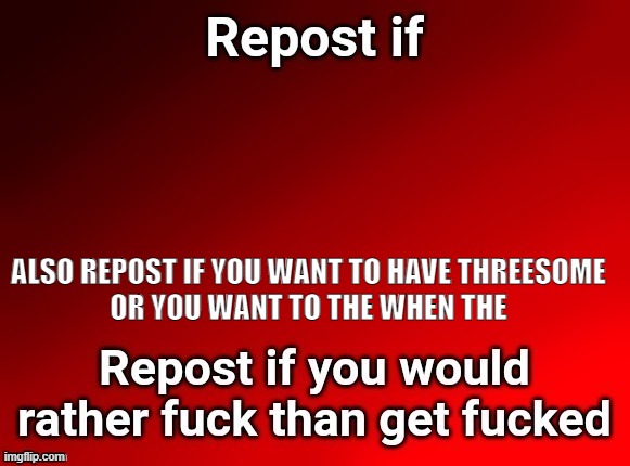 ALSO REPOST IF YOU WANT TO HAVE THREESOME
OR YOU WANT TO THE WHEN THE | made w/ Imgflip meme maker