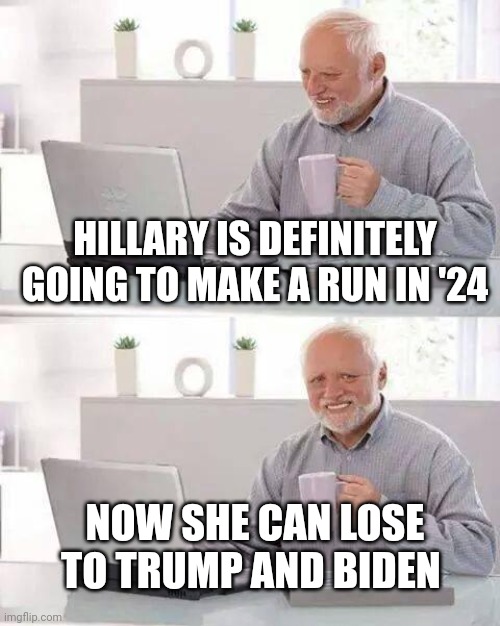 Hide the Pain Harold | HILLARY IS DEFINITELY GOING TO MAKE A RUN IN '24; NOW SHE CAN LOSE TO TRUMP AND BIDEN | image tagged in memes,hide the pain harold | made w/ Imgflip meme maker