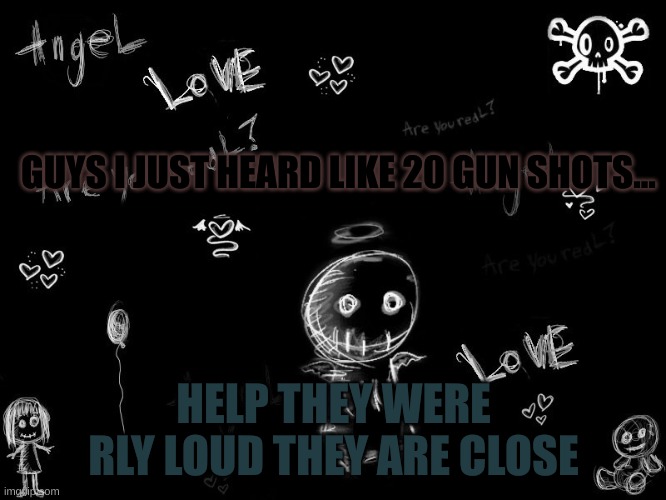 harley 5 | GUYS I JUST HEARD LIKE 20 GUN SHOTS... HELP THEY WERE RLY LOUD THEY ARE CLOSE | image tagged in harley 5 | made w/ Imgflip meme maker