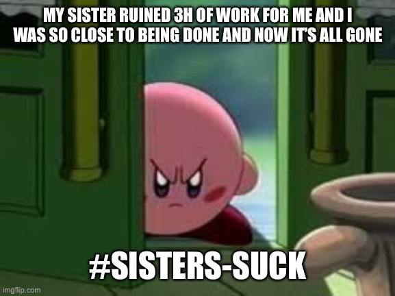 Pissed off Kirby |  MY SISTER RUINED 3H OF WORK FOR ME AND I WAS SO CLOSE TO BEING DONE AND NOW IT’S ALL GONE; #SISTERS-SUCK | image tagged in pissed off kirby | made w/ Imgflip meme maker