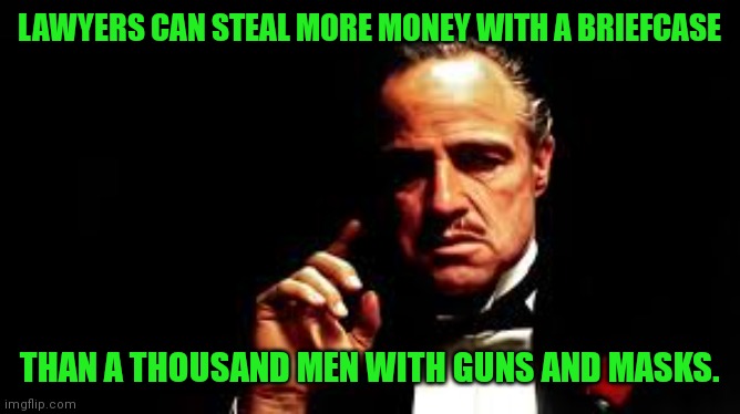 vito corleone | LAWYERS CAN STEAL MORE MONEY WITH A BRIEFCASE THAN A THOUSAND MEN WITH GUNS AND MASKS. | image tagged in vito corleone | made w/ Imgflip meme maker