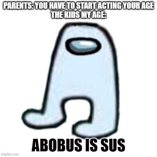 AMOGUS | PARENTS: YOU HAVE TO START ACTING YOUR AGE
THE KIDS MY AGE:; ABOBUS IS SUS | image tagged in amogus | made w/ Imgflip meme maker