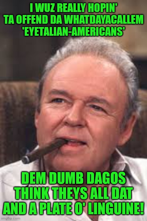 Archie Bunker | I WUZ REALLY HOPIN' TA OFFEND DA WHATDAYACALLEM 'EYETALIAN-AMERICANS' DEM DUMB DAGOS THINK THEYS ALL DAT AND A PLATE O' LINGUINE! | image tagged in archie bunker | made w/ Imgflip meme maker