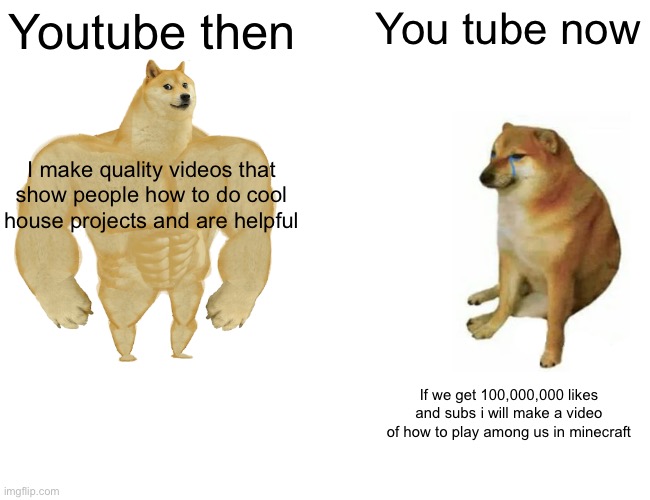 Buff Doge vs. Cheems | Youtube then; You tube now; I make quality videos that show people how to do cool house projects and are helpful; If we get 100,000,000 likes and subs i will make a video of how to play among us in minecraft | image tagged in memes,buff doge vs cheems | made w/ Imgflip meme maker