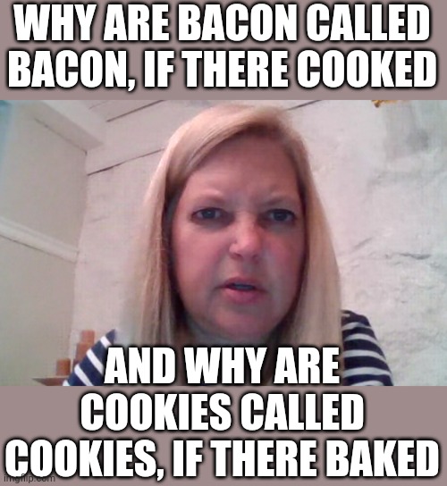 Why | WHY ARE BACON CALLED BACON, IF THERE COOKED; AND WHY ARE COOKIES CALLED COOKIES, IF THERE BAKED | image tagged in confused teacher | made w/ Imgflip meme maker