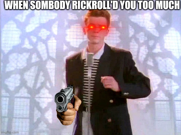 rickrolling | WHEN SOMBODY RICKROLL'D YOU TOO MUCH | image tagged in rickrolling | made w/ Imgflip meme maker