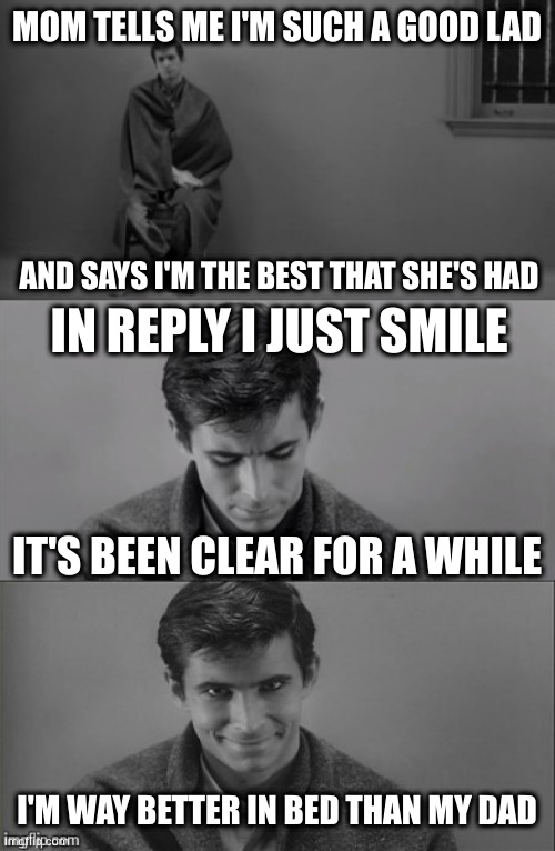 The big dick gene must have come from his mom | MOM TELLS ME I'M SUCH A GOOD LAD; AND SAYS I'M THE BEST THAT SHE'S HAD; IN REPLY I JUST SMILE; IT'S BEEN CLEAR FOR A WHILE; I'M WAY BETTER IN BED THAN MY DAD | image tagged in bad limerick norman bates | made w/ Imgflip meme maker