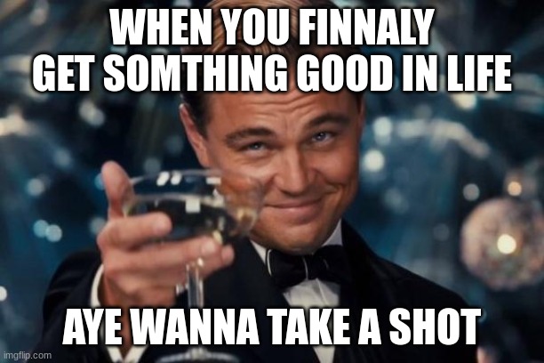 Leonardo Dicaprio Cheers Meme | WHEN YOU FINNALY GET SOMTHING GOOD IN LIFE; AYE WANNA TAKE A SHOT | image tagged in memes,leonardo dicaprio cheers | made w/ Imgflip meme maker