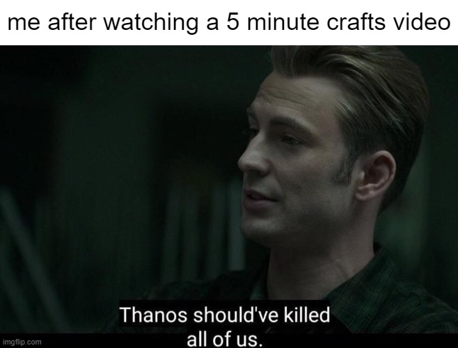 t i t l e | me after watching a 5 minute crafts video | image tagged in thanos should've killed all of us | made w/ Imgflip meme maker