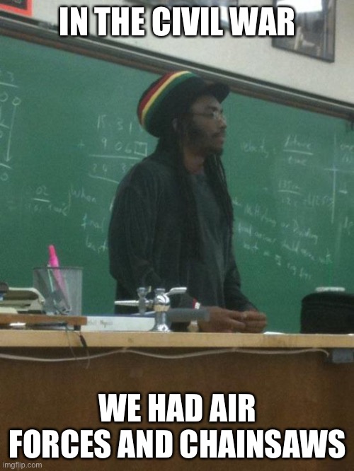 Rasta Science Teacher Meme | IN THE CIVIL WAR WE HAD AIR FORCES AND CHAINSAWS | image tagged in memes,rasta science teacher | made w/ Imgflip meme maker