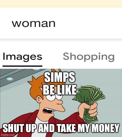 Google, are you ok? | SIMPS BE LIKE; SHUT UP AND TAKE MY MONEY | image tagged in memes,shut up and take my money fry | made w/ Imgflip meme maker