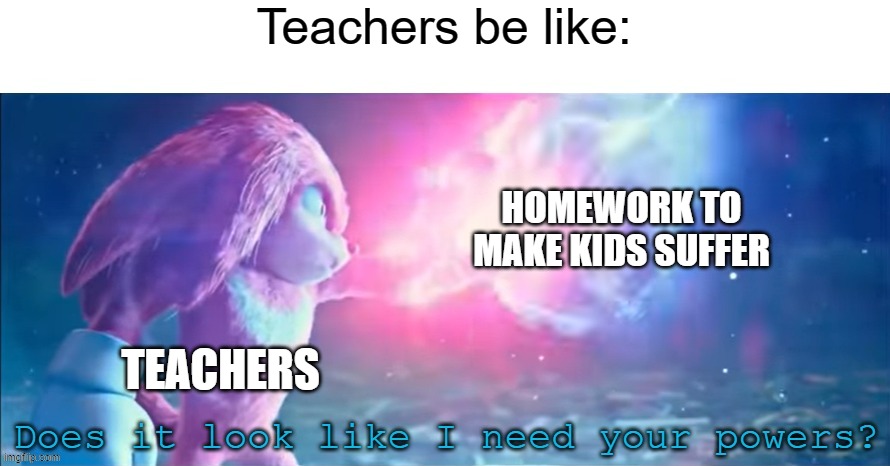 School is suffering | Teachers be like:; HOMEWORK TO MAKE KIDS SUFFER; TEACHERS | image tagged in does it look like i need your powers | made w/ Imgflip meme maker