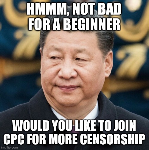 Jingping Xi | HMMM, NOT BAD FOR A BEGINNER WOULD YOU LIKE TO JOIN CPC FOR MORE CENSORSHIP | image tagged in jingping xi | made w/ Imgflip meme maker