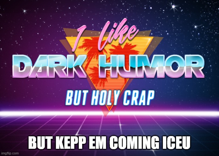I like dark humor but holy crap | BUT KEPP EM COMING ICEU | image tagged in i like dark humor but holy crap | made w/ Imgflip meme maker