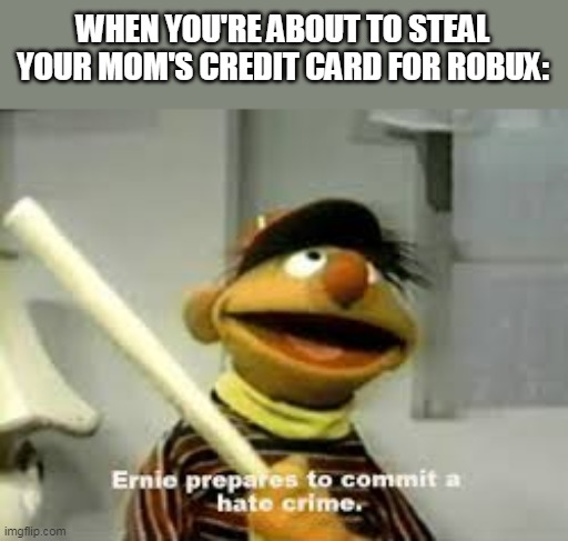 Don't do this kids. Stealing your parent's credit card is very wrong. | WHEN YOU'RE ABOUT TO STEAL YOUR MOM'S CREDIT CARD FOR ROBUX: | image tagged in ernie prepares to commit a hate crime,steal mom's credit card,don't do this kids,it's wrong,why are you reading the tags | made w/ Imgflip meme maker