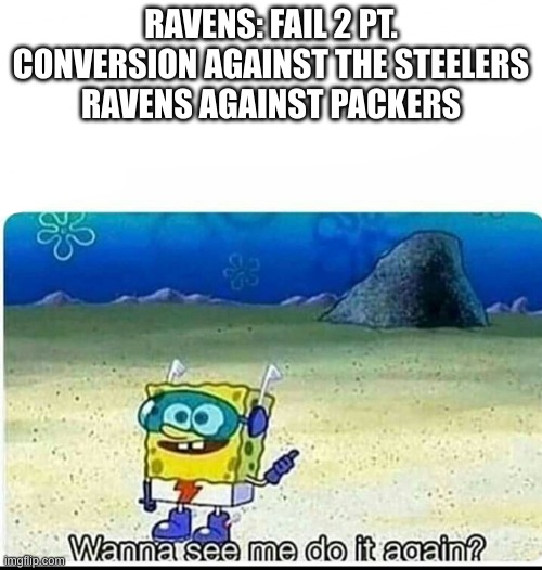it was even funnier the second time | RAVENS: FAIL 2 PT. CONVERSION AGAINST THE STEELERS
RAVENS AGAINST PACKERS | image tagged in spongebob wanna see me do it again | made w/ Imgflip meme maker