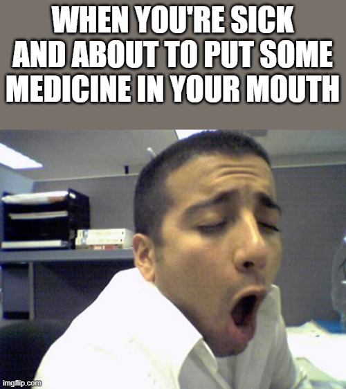 When You're About To Put Medicine In Your Mouth | WHEN YOU'RE SICK AND ABOUT TO PUT SOME MEDICINE IN YOUR MOUTH | image tagged in sick,medicine,mouth,funny,funny memes,memes | made w/ Imgflip meme maker