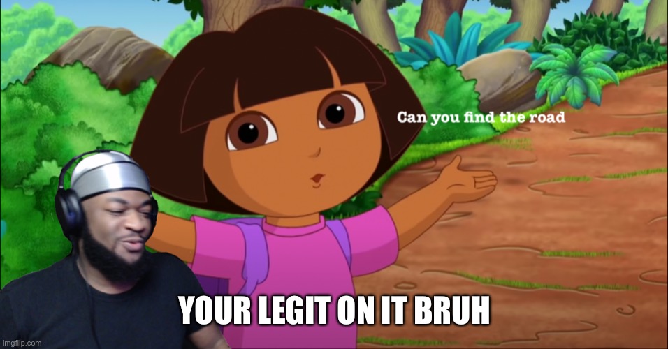 CASH money Dora road | YOUR LEGIT ON IT BRUH | image tagged in memes | made w/ Imgflip meme maker