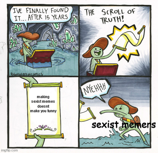 "gOrLs BaD bOyS gOoD" | making sexist memes doesnt make you funny; sexist memers | image tagged in memes,the scroll of truth | made w/ Imgflip meme maker