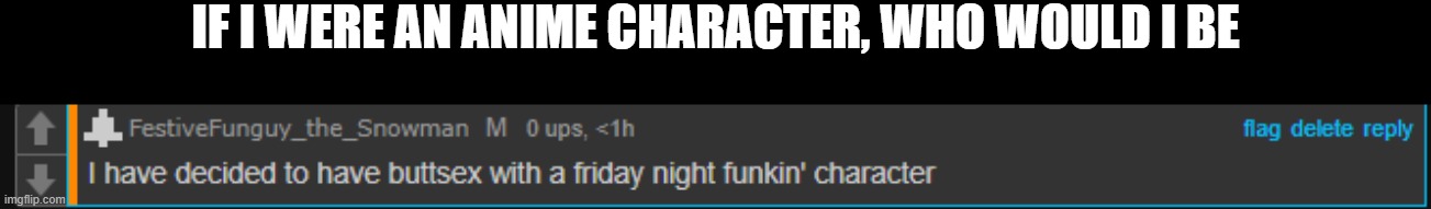 Funguy sus message | IF I WERE AN ANIME CHARACTER, WHO WOULD I BE | image tagged in funguy sus message | made w/ Imgflip meme maker