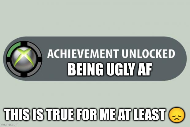 Achievement unlocked | BEING UGLY AF; THIS IS TRUE FOR ME AT LEAST 😞 | image tagged in achievement unlocked | made w/ Imgflip meme maker