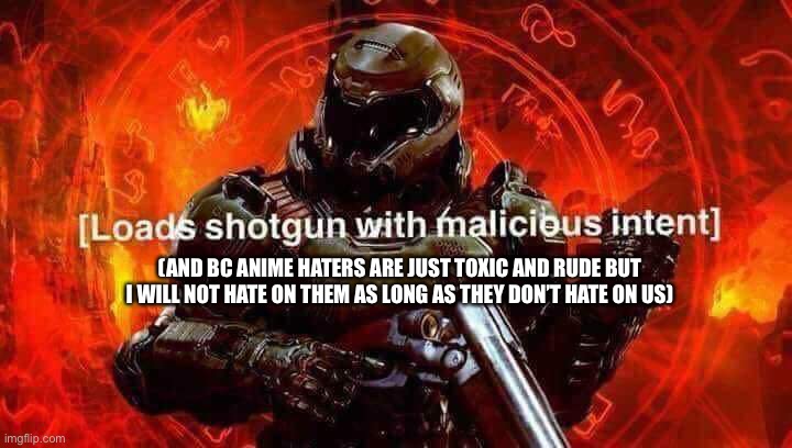 Loads shotgun with malicious intent | (AND BC ANIME HATERS ARE JUST TOXIC AND RUDE BUT I WILL NOT HATE ON THEM AS LONG AS THEY DON’T HATE ON US) | image tagged in loads shotgun with malicious intent | made w/ Imgflip meme maker