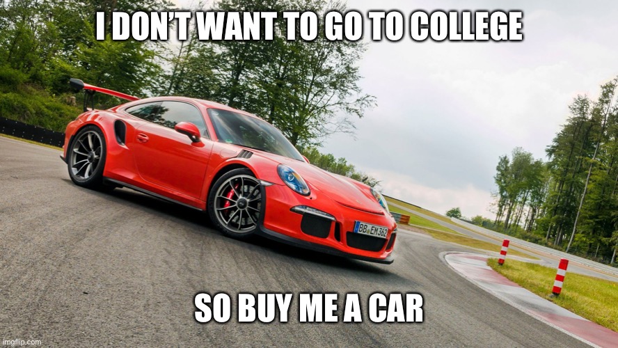 Porsche | I DON’T WANT TO GO TO COLLEGE SO BUY ME A CAR | image tagged in porsche | made w/ Imgflip meme maker