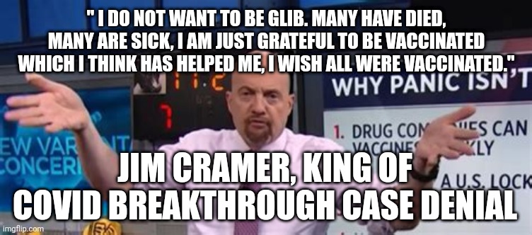 JIM CRAMER KING OF COVID DENIAL | " I DO NOT WANT TO BE GLIB. MANY HAVE DIED, MANY ARE SICK, I AM JUST GRATEFUL TO BE VACCINATED WHICH I THINK HAS HELPED ME, I WISH ALL WERE VACCINATED."; JIM CRAMER, KING OF COVID BREAKTHROUGH CASE DENIAL | image tagged in jim cramer military vax mandates,denial,covid-19,covid vaccine,funny meme,nutcase | made w/ Imgflip meme maker