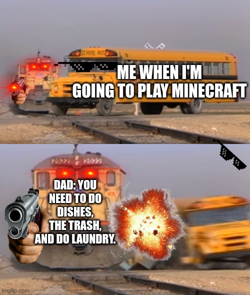 When my dad asks me to do chores on the weekends | ME WHEN I'M GOING TO PLAY MINECRAFT; DAD: YOU NEED TO DO DISHES, THE TRASH, AND DO LAUNDRY. | image tagged in a train hitting a school bus | made w/ Imgflip meme maker