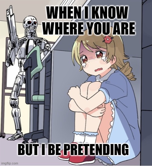 Anime Girl Hiding from Terminator | WHEN I KNOW 
 WHERE YOU ARE; BUT I BE PRETENDING | image tagged in anime girl hiding from terminator | made w/ Imgflip meme maker