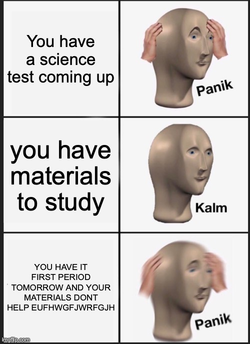 Panik Kalm Panik | You have a science test coming up; you have materials to study; YOU HAVE IT FIRST PERIOD TOMORROW AND YOUR MATERIALS DONT HELP EUFHWGFJWRFGJH | image tagged in memes,panik kalm panik | made w/ Imgflip meme maker