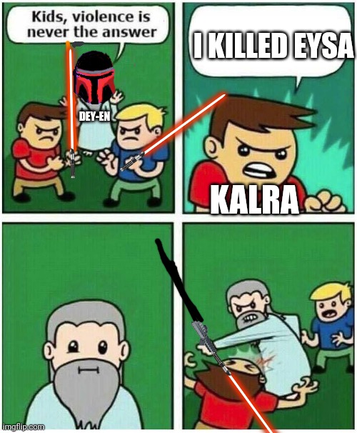 Dey-En said that he only wanted to take kalra prisoner for war crimes. But of course when Eysa gets killed he goes homicidal (ye | I KILLED EYSA; DEY-EN; KALRA | image tagged in violence is never the answer | made w/ Imgflip meme maker