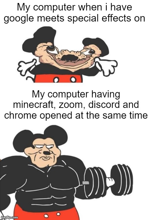 i dont want people seeing my ugly background |  My computer when i have google meets special effects on; My computer having minecraft, zoom, discord and chrome opened at the same time | image tagged in buff mickey mouse | made w/ Imgflip meme maker
