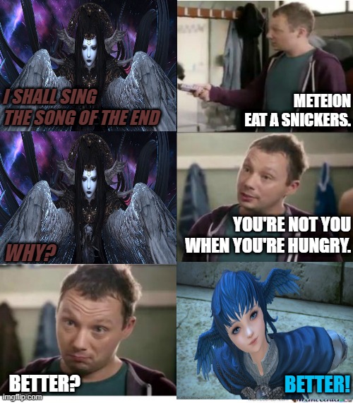 Meteion, eat a snickers | METEION EAT A SNICKERS. I SHALL SING THE SONG OF THE END; YOU'RE NOT YOU WHEN YOU'RE HUNGRY. WHY? BETTER? BETTER! | image tagged in snickers,final fantasy | made w/ Imgflip meme maker