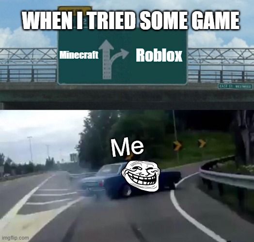 When I Play Some game Like! | WHEN I TRIED SOME GAME; Minecraft; Roblox; Me | image tagged in memes,left exit 12 off ramp | made w/ Imgflip meme maker