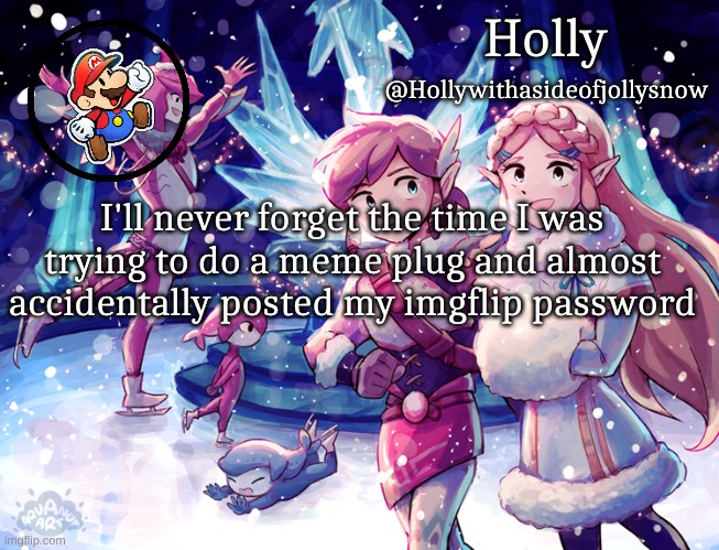 Holly Christmas Announcement | I'll never forget the time I was trying to do a meme plug and almost accidentally posted my imgflip password | image tagged in holly christmas announcement | made w/ Imgflip meme maker