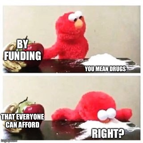 elmo cocaine | BY FUNDING YOU MEAN DRUGS THAT EVERYONE CAN AFFORD RIGHT? | image tagged in elmo cocaine | made w/ Imgflip meme maker