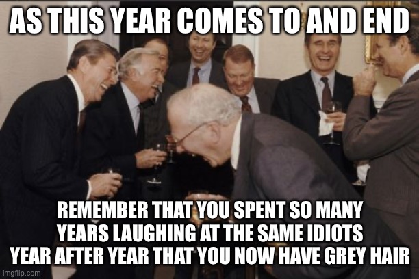 Cheers! | AS THIS YEAR COMES TO AND END; REMEMBER THAT YOU SPENT SO MANY YEARS LAUGHING AT THE SAME IDIOTS YEAR AFTER YEAR THAT YOU NOW HAVE GREY HAIR | image tagged in memes,laughing men in suits,happy new year,merry christmas,aulde lang syne | made w/ Imgflip meme maker