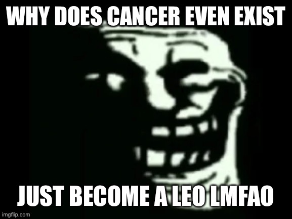 Trollge | WHY DOES CANCER EVEN EXIST; JUST BECOME A LEO LMFAO | image tagged in trollge | made w/ Imgflip meme maker