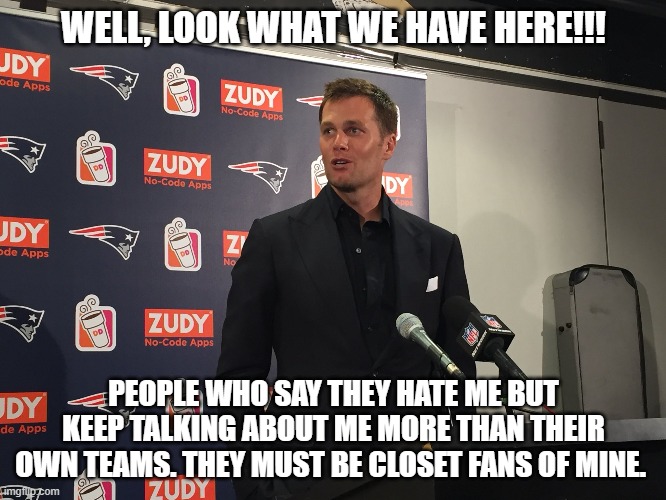 Brady Haters are really Closet Brady Fans | WELL, LOOK WHAT WE HAVE HERE!!! PEOPLE WHO SAY THEY HATE ME BUT KEEP TALKING ABOUT ME MORE THAN THEIR OWN TEAMS. THEY MUST BE CLOSET FANS OF MINE. | image tagged in tom brady,nfl memes,nfl football,nfl | made w/ Imgflip meme maker