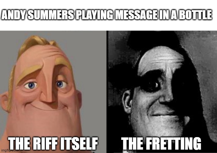 Andy Summers | ANDY SUMMERS PLAYING MESSAGE IN A BOTTLE; THE RIFF ITSELF; THE FRETTING | image tagged in traumatized mr incredible | made w/ Imgflip meme maker